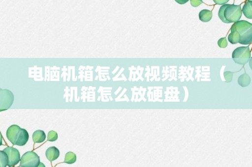 电脑机箱怎么放视频教程（机箱怎么放硬盘）