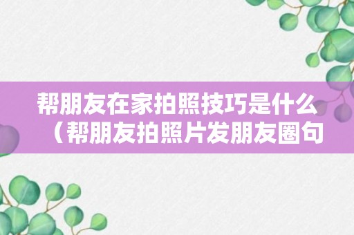 帮朋友在家拍照技巧是什么（帮朋友拍照片发朋友圈句子）