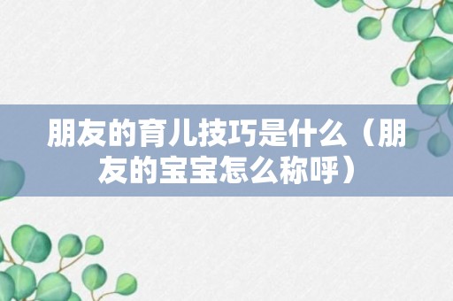 朋友的育儿技巧是什么（朋友的宝宝怎么称呼）