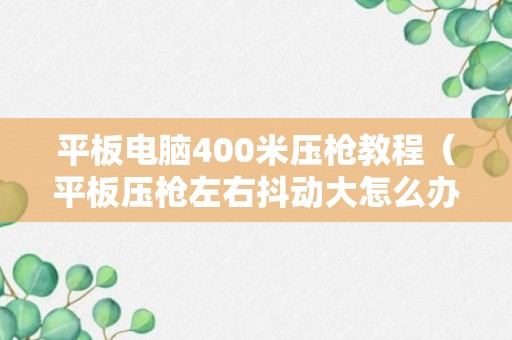 平板电脑400米压枪教程（平板压枪左右抖动大怎么办）