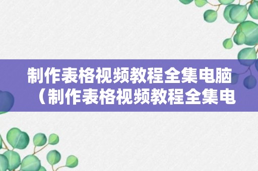 制作表格视频教程全集电脑（制作表格视频教程全集电脑下载）