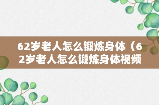 62岁老人怎么锻炼身体（62岁老人怎么锻炼身体视频）