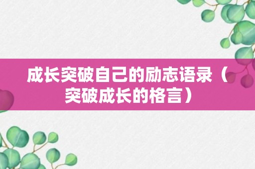 成长突破自己的励志语录（突破成长的格言）