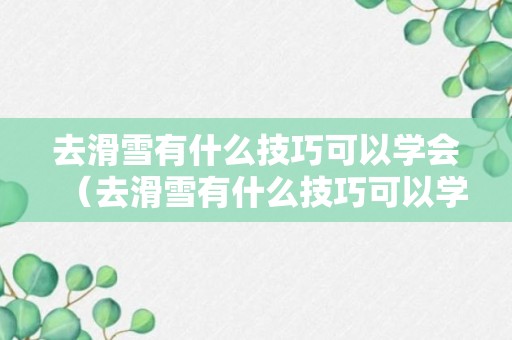 去滑雪有什么技巧可以学会（去滑雪有什么技巧可以学会滑雪）