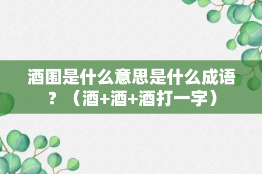 酒围是什么意思是什么成语？（酒+酒+酒打一字）