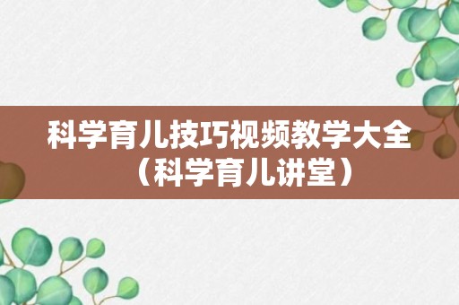 科学育儿技巧视频教学大全（科学育儿讲堂）