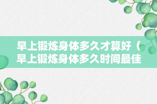 早上锻炼身体多久才算好（早上锻炼身体多久时间最佳）