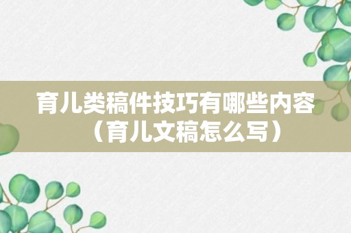 育儿类稿件技巧有哪些内容（育儿文稿怎么写）