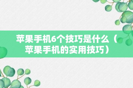 苹果手机6个技巧是什么（苹果手机的实用技巧）