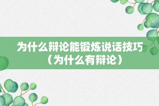 为什么辩论能锻炼说话技巧（为什么有辩论）