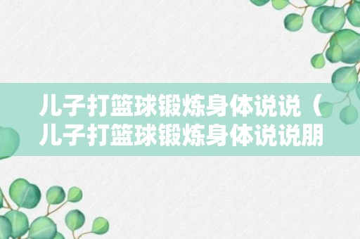 儿子打篮球锻炼身体说说（儿子打篮球锻炼身体说说朋友圈）