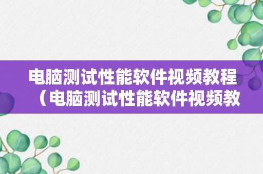 电脑测试性能软件视频教程（电脑测试性能软件视频教程免费）