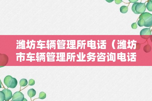 潍坊车辆管理所电话（潍坊市车辆管理所业务咨询电话）