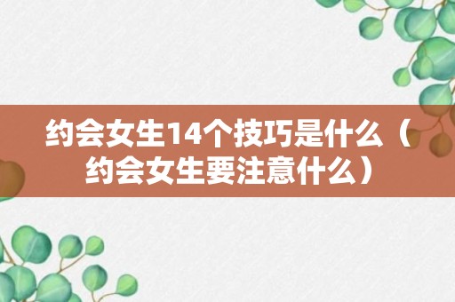 约会女生14个技巧是什么（约会女生要注意什么）