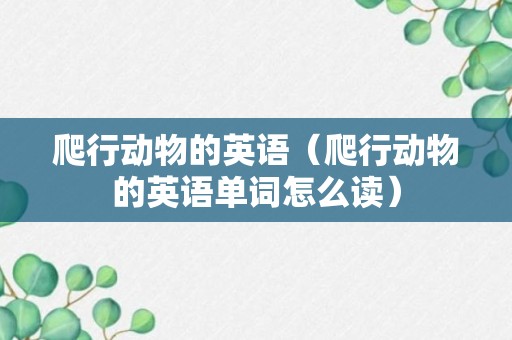 爬行动物的英语（爬行动物的英语单词怎么读）