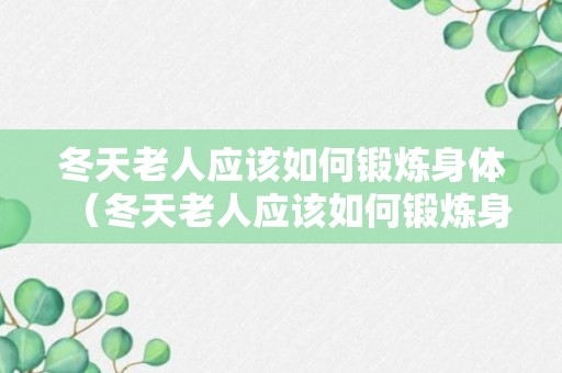 冬天老人应该如何锻炼身体（冬天老人应该如何锻炼身体健康）