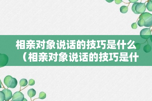 相亲对象说话的技巧是什么（相亲对象说话的技巧是什么呢）