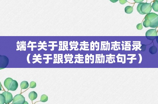 端午关于跟党走的励志语录（关于跟党走的励志句子）