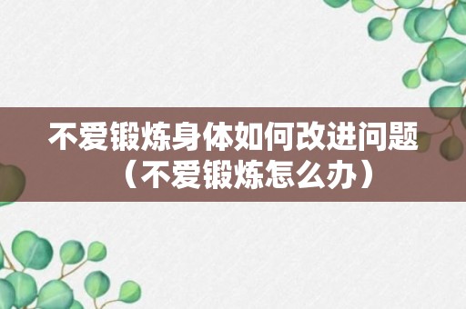 不爱锻炼身体如何改进问题（不爱锻炼怎么办）