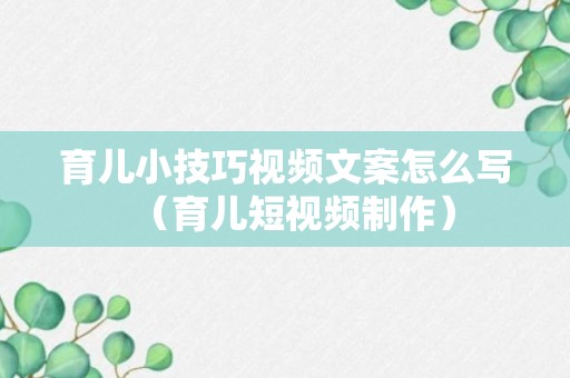 育儿小技巧视频文案怎么写（育儿短视频制作）