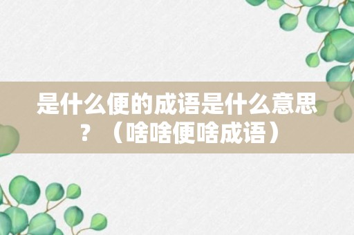 是什么便的成语是什么意思？（啥啥便啥成语）