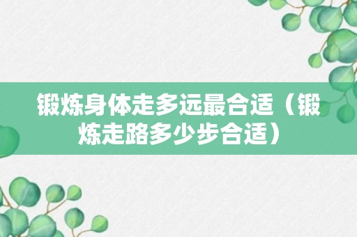 锻炼身体走多远最合适（锻炼走路多少步合适）