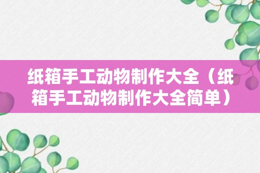 纸箱手工动物制作大全（纸箱手工动物制作大全简单）