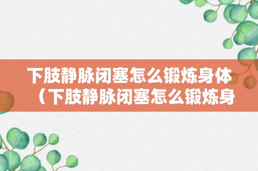 下肢静脉闭塞怎么锻炼身体（下肢静脉闭塞怎么锻炼身体好）