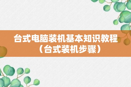 台式电脑装机基本知识教程（台式装机步骤）