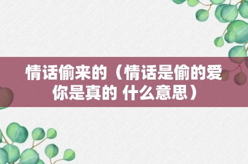 情话偷来的（情话是偷的爱你是真的 什么意思）