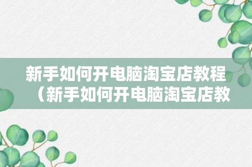 新手如何开电脑淘宝店教程（新手如何开电脑淘宝店教程）