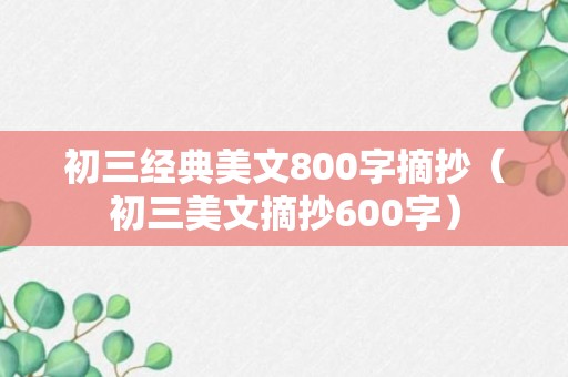 初三经典美文800字摘抄（初三美文摘抄600字）