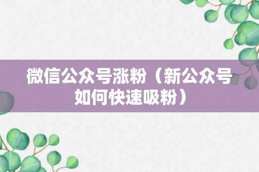 微信公众号涨粉（新公众号如何快速吸粉）