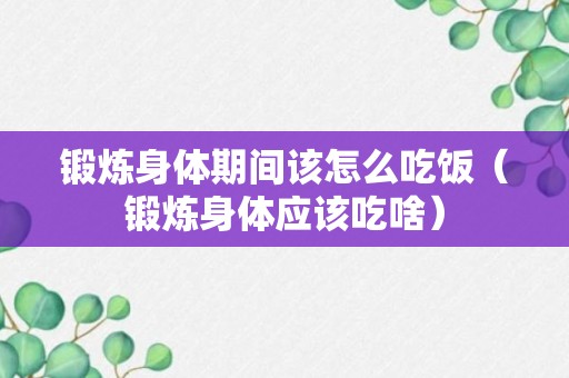 锻炼身体期间该怎么吃饭（锻炼身体应该吃啥）