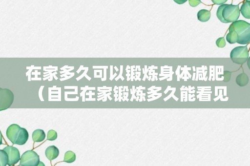 在家多久可以锻炼身体减肥（自己在家锻炼多久能看见效果）