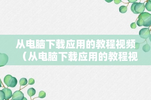 从电脑下载应用的教程视频（从电脑下载应用的教程视频软件）