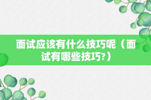 面试应该有什么技巧呢（面试有哪些技巧?）