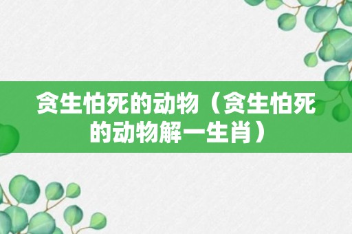 贪生怕死的动物（贪生怕死的动物解一生肖）