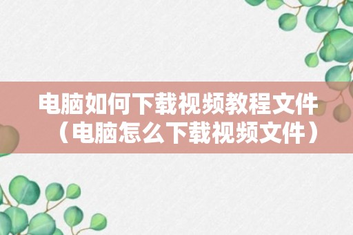 电脑如何下载视频教程文件（电脑怎么下载视频文件）