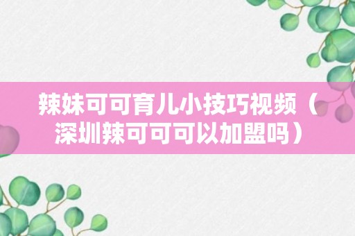 辣妹可可育儿小技巧视频（深圳辣可可可以加盟吗）