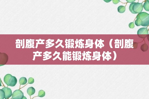 剖腹产多久锻炼身体（剖腹产多久能锻炼身体）