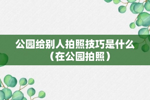 公园给别人拍照技巧是什么（在公园拍照）