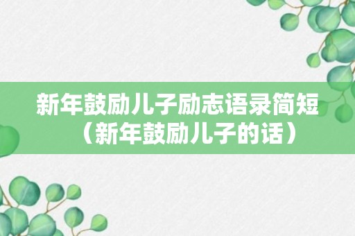 新年鼓励儿子励志语录简短（新年鼓励儿子的话）