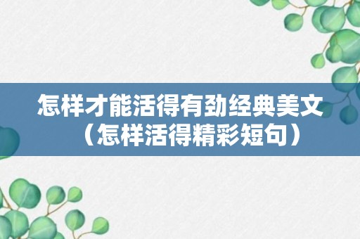 怎样才能活得有劲经典美文（怎样活得精彩短句）