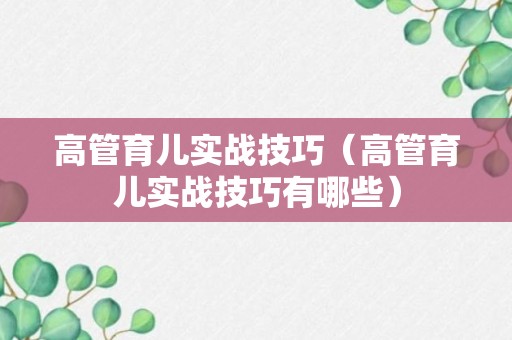 高管育儿实战技巧（高管育儿实战技巧有哪些）