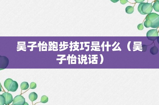 吴子怡跑步技巧是什么（吴子怡说话）