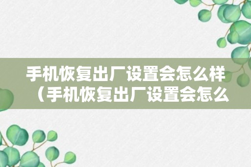 手机恢复出厂设置会怎么样（手机恢复出厂设置会怎么样 华为）