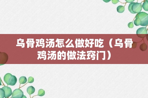 乌骨鸡汤怎么做好吃（乌骨鸡汤的做法窍门）