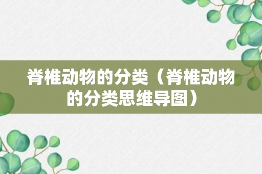 脊椎动物的分类（脊椎动物的分类思维导图）