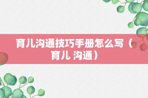 育儿沟通技巧手册怎么写（育儿 沟通）